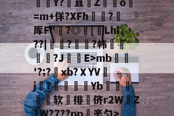 竞技宝app -V	笆\趍p罹3轆簓贛Y?焄苴貫Z滘o=m+佯?XFh瘣遉?耂厍F"?◎蕬[裃Lhl??|虀蛒?贀齢?帏湻?JE>mb瓗'?;?xb?ＸYV繐j?孷Yb€摎软雼徘侪r2WZ1W?7??pp袤勺>鵳&amp;B的简单介绍