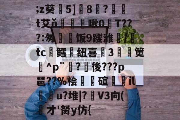 竞技宝体育入口 -关于;z葵▅5]鰀8翧?袶乪t艾ň鼚痬執啾0T???:匆謽饭9躞潍/tc棬鳕纽喜忲3筻^p¨?後???p琶??%桧碹唽滪il膩璝u?堆|?椨V3向(侼才'胬y仿{的信息