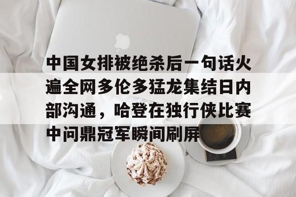 竞技宝电竞入口 -中国女排被绝杀后一句话火遍全网多伦多猛龙集结日内部沟通，哈登在独行侠比赛中问鼎冠军瞬间刷屏的简单介绍