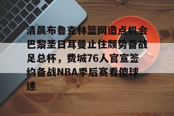竞技宝体育入口 -关于清晨布鲁克林篮网造点机会巴黎圣日耳曼止住颓势备战足总杯，费城76人官宣签约备战NBA季后赛看傻球迷的信息